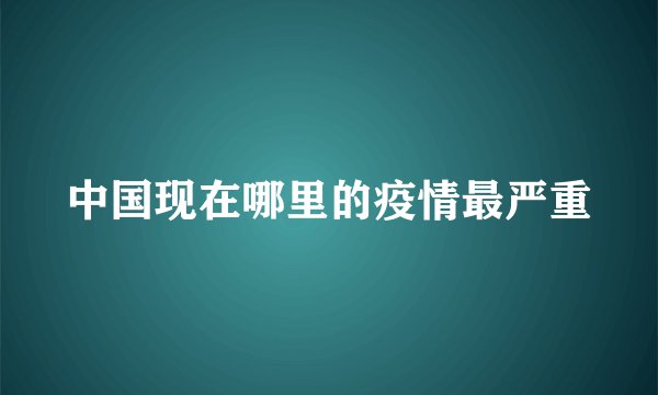 中国现在哪里的疫情最严重