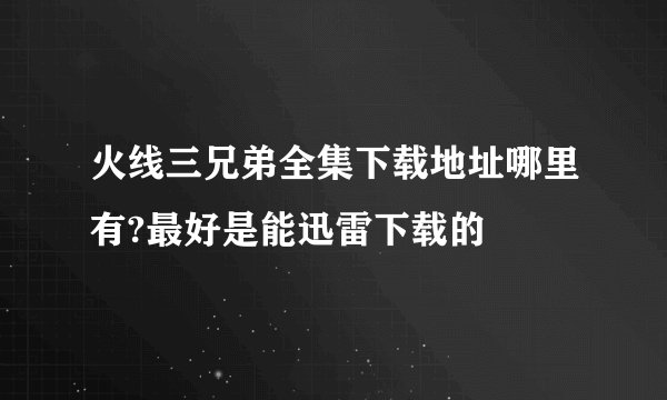 火线三兄弟全集下载地址哪里有?最好是能迅雷下载的