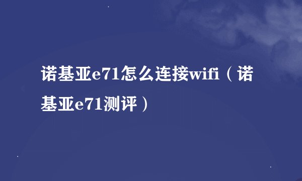 诺基亚e71怎么连接wifi（诺基亚e71测评）