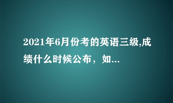 2021年6月份考的英语三级,成绩什么时候公布，如何查询？