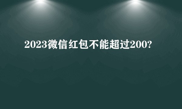 2023微信红包不能超过200?