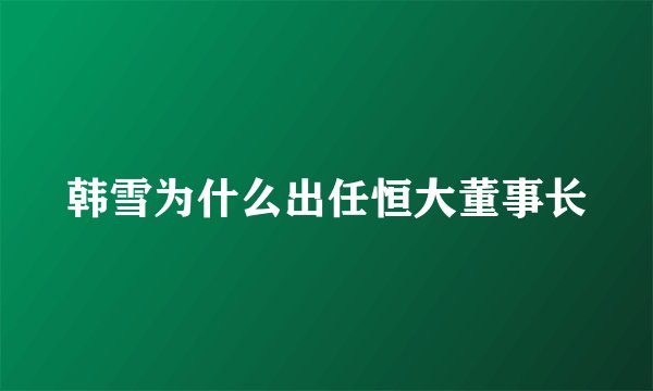 韩雪为什么出任恒大董事长