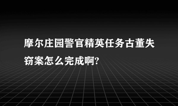 摩尔庄园警官精英任务古董失窃案怎么完成啊?