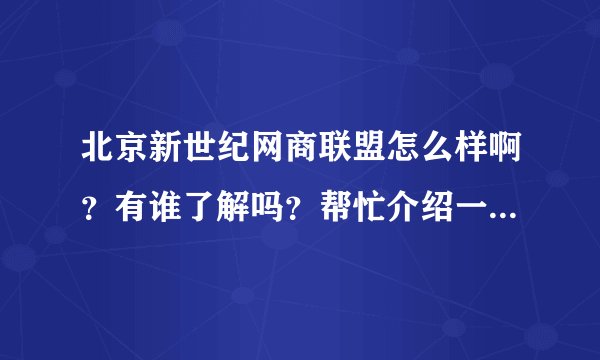 北京新世纪网商联盟怎么样啊？有谁了解吗？帮忙介绍一些，我想加盟那个网站。