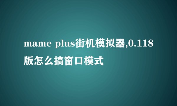mame plus街机模拟器,0.118版怎么搞窗口模式
