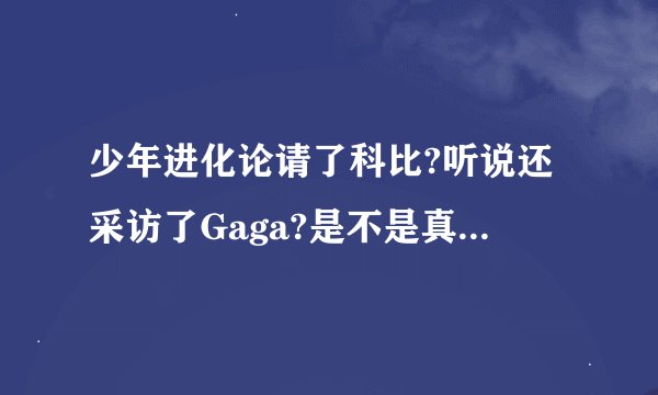 少年进化论请了科比?听说还采访了Gaga?是不是真的?= =。