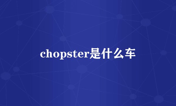 chopster是什么车