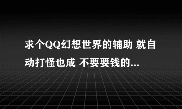 求个QQ幻想世界的辅助 就自动打怪也成 不要要钱的+毒 泪求啊