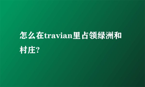 怎么在travian里占领绿洲和村庄?