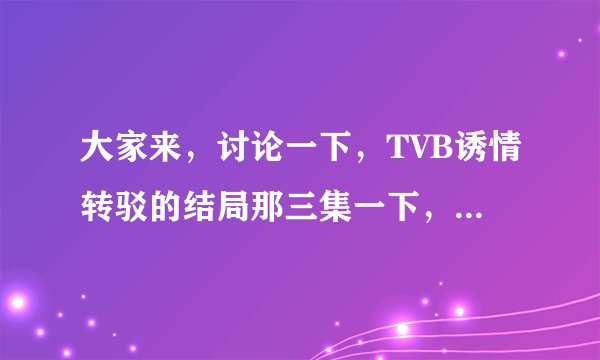 大家来，讨论一下，TVB诱情转驳的结局那三集一下，块来帮帮我，我想知道是什么结局