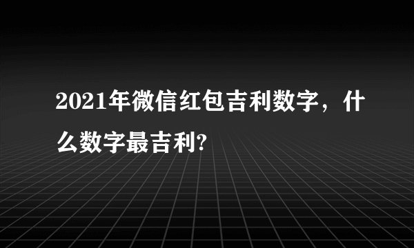 2021年微信红包吉利数字，什么数字最吉利?
