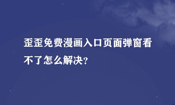 歪歪免费漫画入口页面弹窗看不了怎么解决？