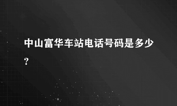 中山富华车站电话号码是多少？