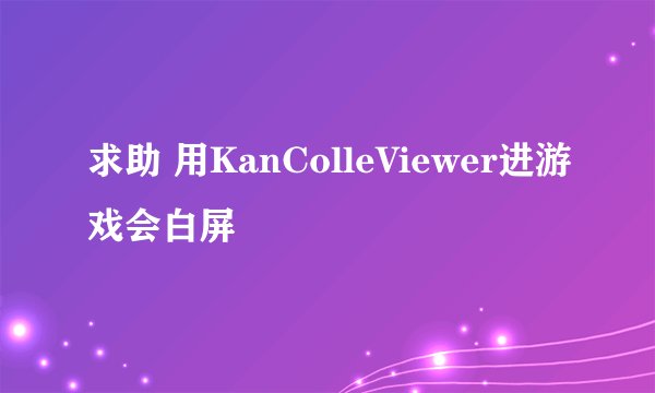 求助 用KanColleViewer进游戏会白屏