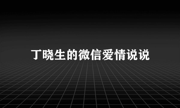 丁晓生的微信爱情说说