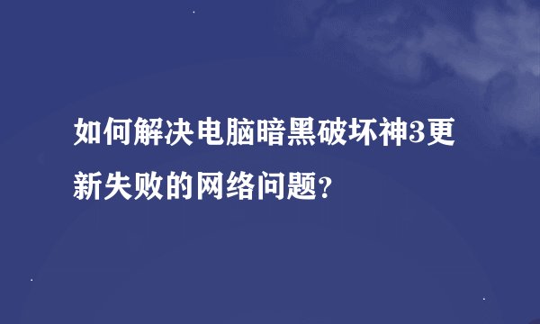 如何解决电脑暗黑破坏神3更新失败的网络问题？