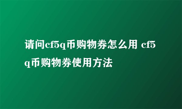 请问cf5q币购物券怎么用 cf5q币购物券使用方法