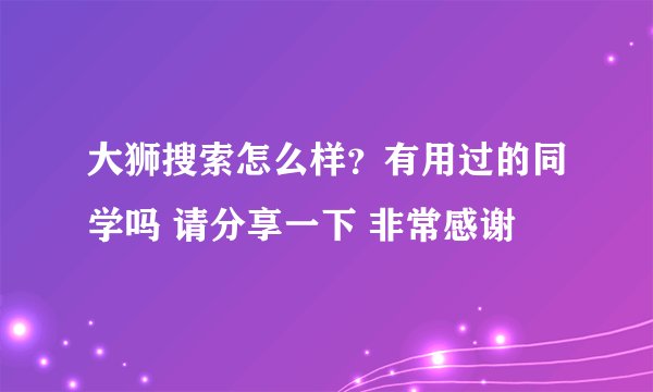 大狮搜索怎么样？有用过的同学吗 请分享一下 非常感谢