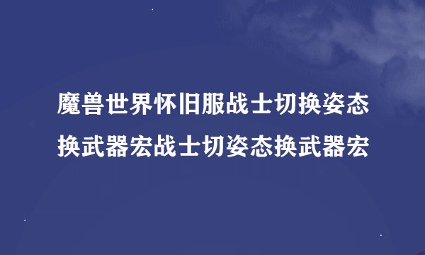 魔兽世界怀旧服战士切换姿态换武器宏战士切姿态换武器宏