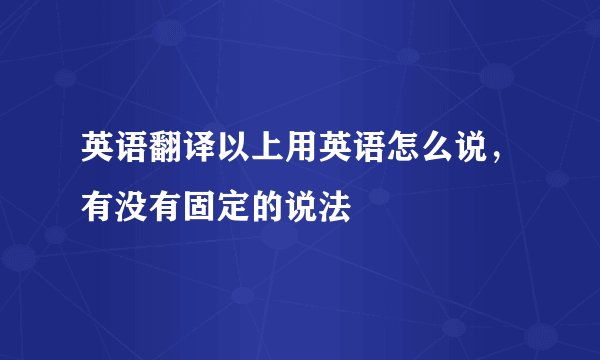 英语翻译以上用英语怎么说，有没有固定的说法