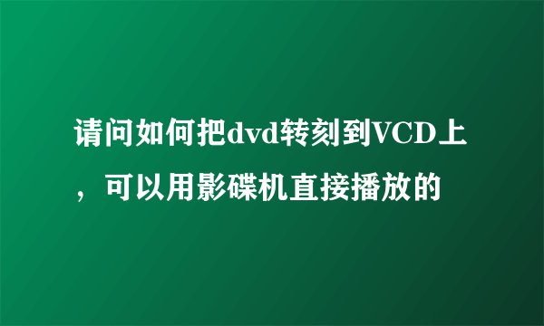 请问如何把dvd转刻到VCD上，可以用影碟机直接播放的