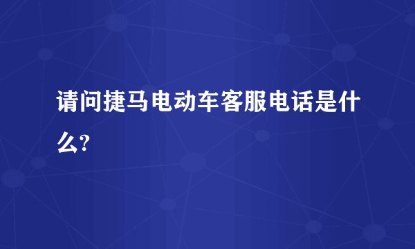 请问捷马电动车客服电话是什么?