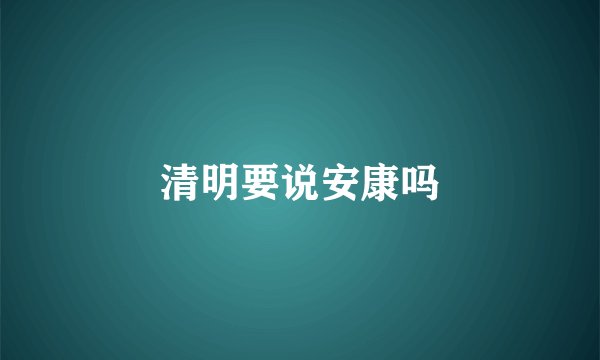 清明要说安康吗