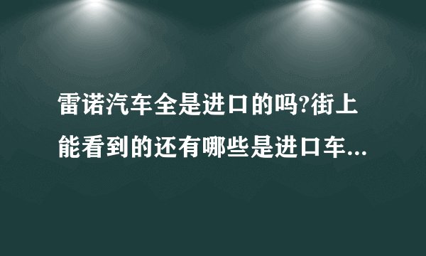 雷诺汽车全是进口的吗?街上能看到的还有哪些是进口车，就是没有合资的整个品牌都是进口的有哪些