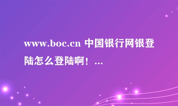 www.boc.cn 中国银行网银登陆怎么登陆啊！我现在找不到登陆的网址了