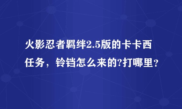 火影忍者羁绊2.5版的卡卡西任务，铃铛怎么来的?打哪里？