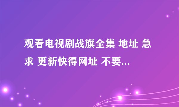 观看电视剧战旗全集 地址 急求 更新快得网址 不要需下载播放器的