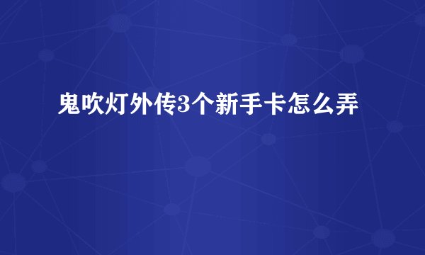 鬼吹灯外传3个新手卡怎么弄