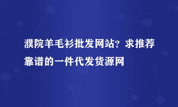 濮院羊毛衫批发网站？求推荐靠谱的一件代发货源网