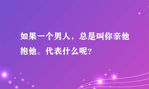 如果一个男人，总是叫你亲他抱他。代表什么呢？