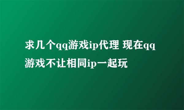 求几个qq游戏ip代理 现在qq游戏不让相同ip一起玩