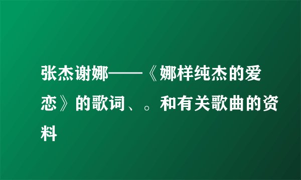 张杰谢娜——《娜样纯杰的爱恋》的歌词、。和有关歌曲的资料