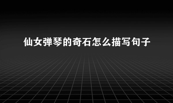 仙女弹琴的奇石怎么描写句子