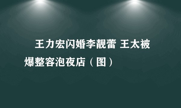 王力宏闪婚李靓蕾 王太被爆整容泡夜店（图）