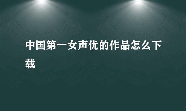 中国第一女声优的作品怎么下载