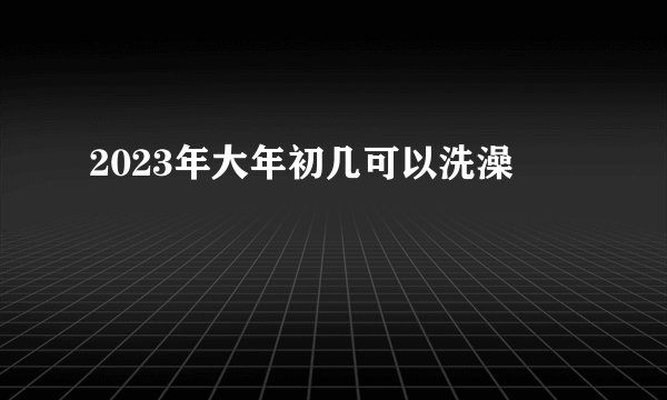 2023年大年初几可以洗澡