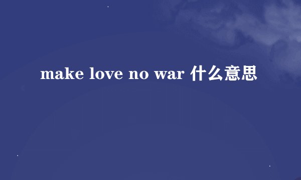 make love no war 什么意思