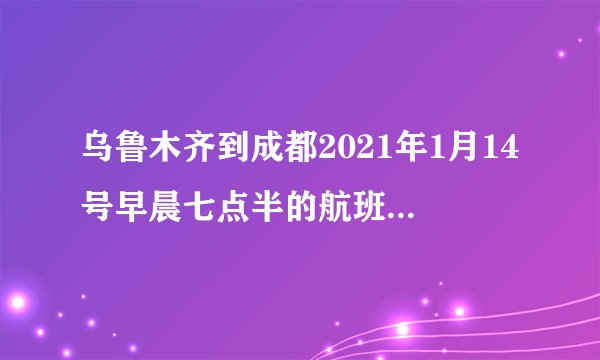 乌鲁木齐到成都2021年1月14号早晨七点半的航班3U8578正常吗？