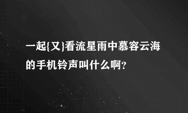 一起{又}看流星雨中慕容云海的手机铃声叫什么啊？