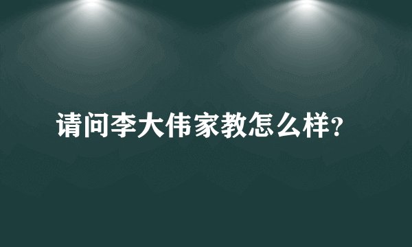 请问李大伟家教怎么样？