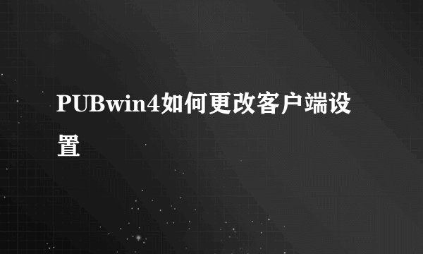 PUBwin4如何更改客户端设置