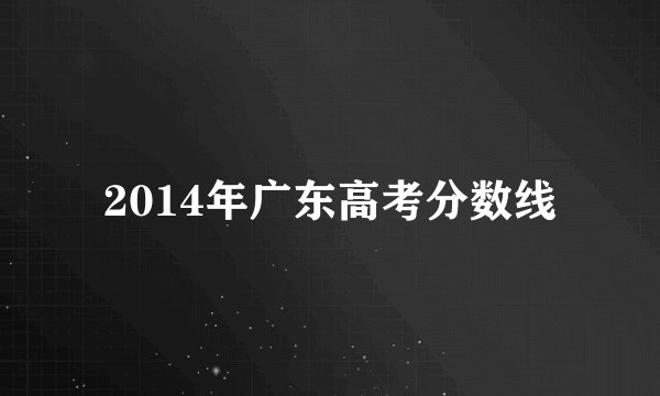 2014年广东高考分数线