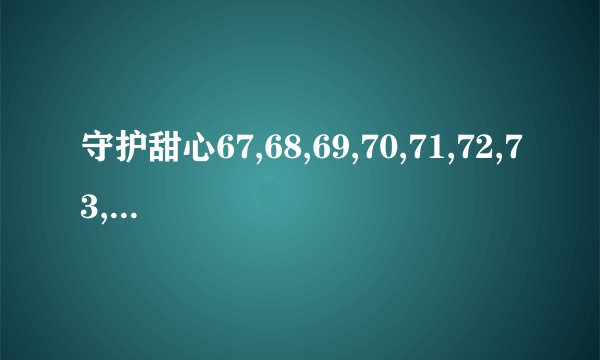 守护甜心67,68,69,70,71,72,73,74主要内容注意:我家电脑没有上网哦,现在要靠你们如题 谢谢了