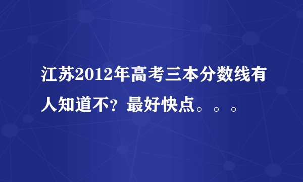 江苏2012年高考三本分数线有人知道不？最好快点。。。