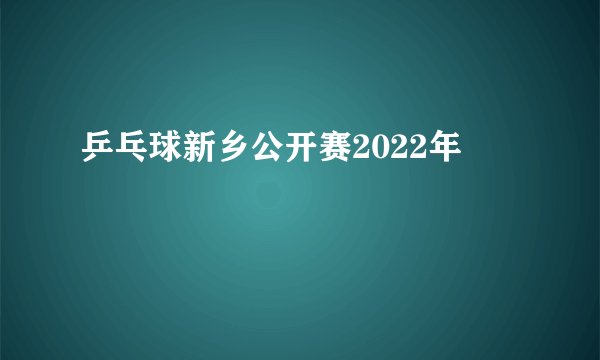 乒乓球新乡公开赛2022年