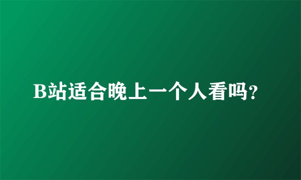 B站适合晚上一个人看吗？
